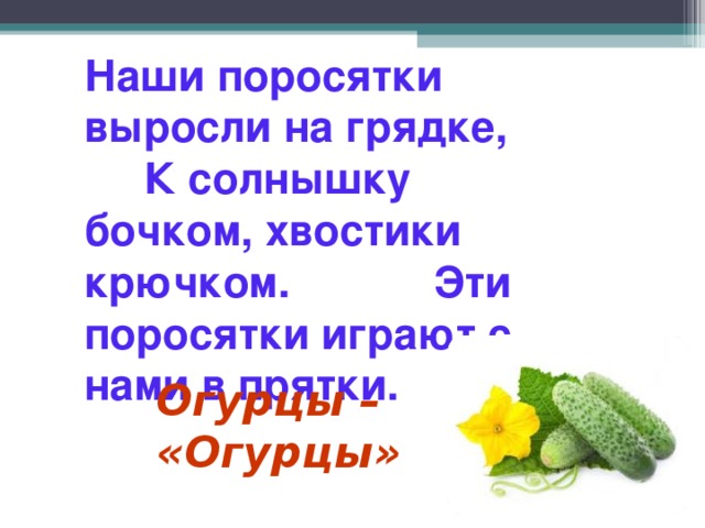 Наши поросятки выросли на грядке, К солнышку бочком, хвостики крючком. Эти поросятки играют с нами в прятки. Огурцы – «Огурцы»