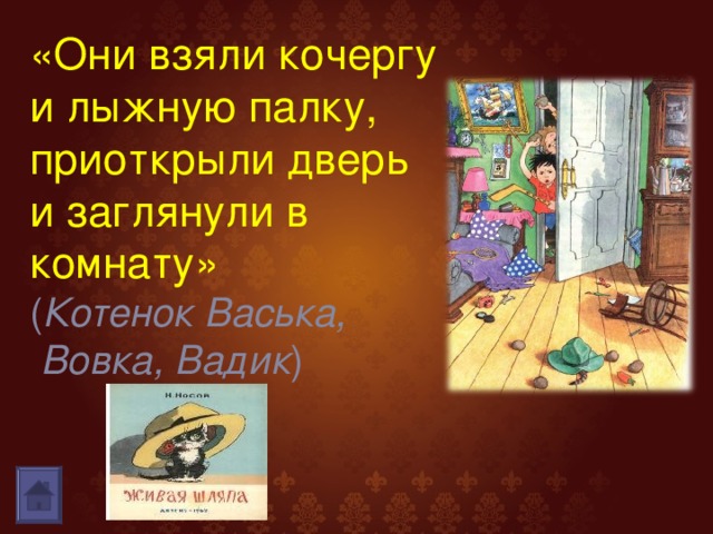 «Они взяли кочергу и лыжную палку, приоткрыли дверь и заглянули в комнату» ( Котенок Васька,  Вовка, Вадик )