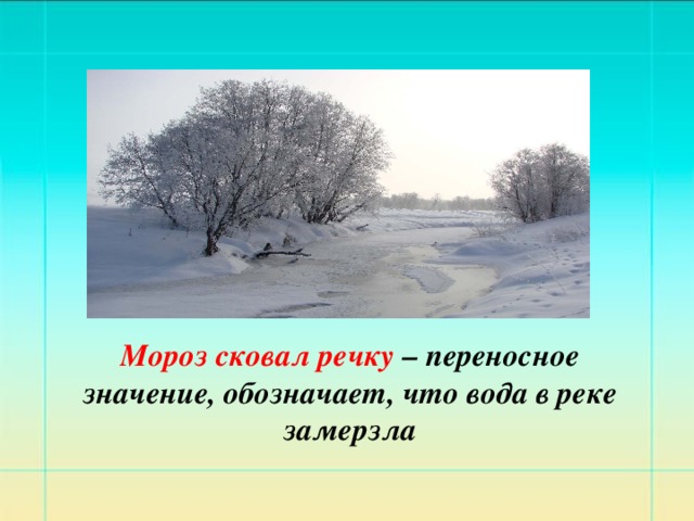 Мороз сковал речку – переносное значение, обозначает, что вода в реке замерзла