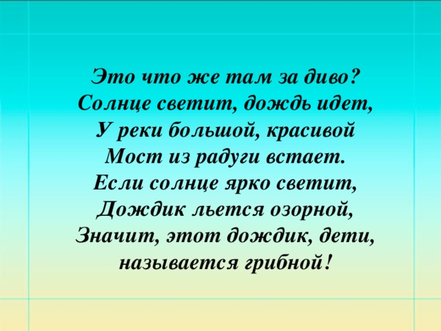 Это что же там за диво?  Солнце светит, дождь идет,  У реки большой, красивой  Мост из радуги встает.  Если солнце ярко светит,  Дождик льется озорной,  Значит, этот дождик, дети,  называется грибной!