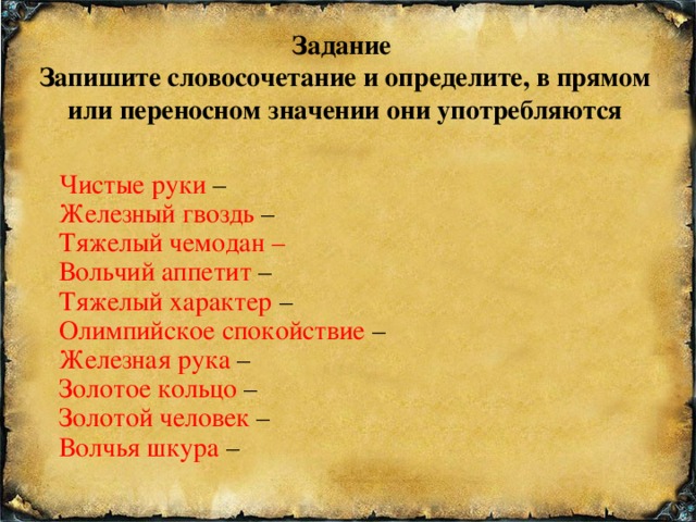 Задание  Запишите словосочетание и определите, в прямом или переносном значении они употребляются Чистые руки – Железный гвоздь – Тяжелый чемодан – Вольчий аппетит – Тяжелый характер – Олимпийское спокойствие – Железная рука – Золотое кольцо – Золотой человек – Волчья шкура –