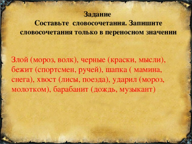 Задание  Составьте словосочетания. Запишите словосочетания только в переносном значении Злой (мороз, волк), черные (краски, мысли), бежит (спортсмен, ручей), шапка ( мамина, снега), хвост (лисы, поезда), ударил (мороз, молотком), барабанит (дождь, музыкант)