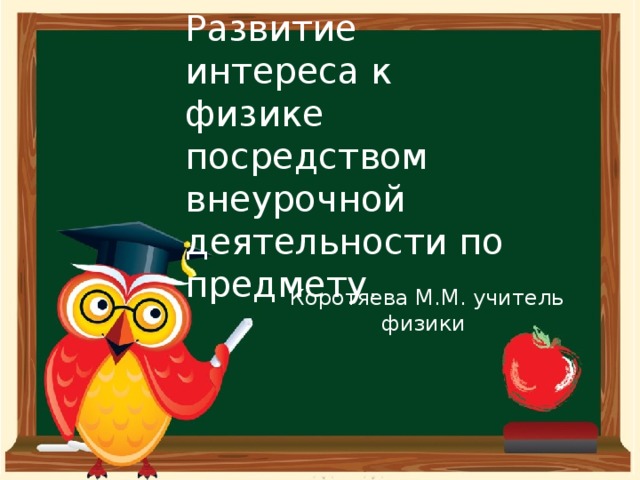 Развитие интереса к физике посредством внеурочной деятельности по предмету . Коротяева М.М. учитель физики