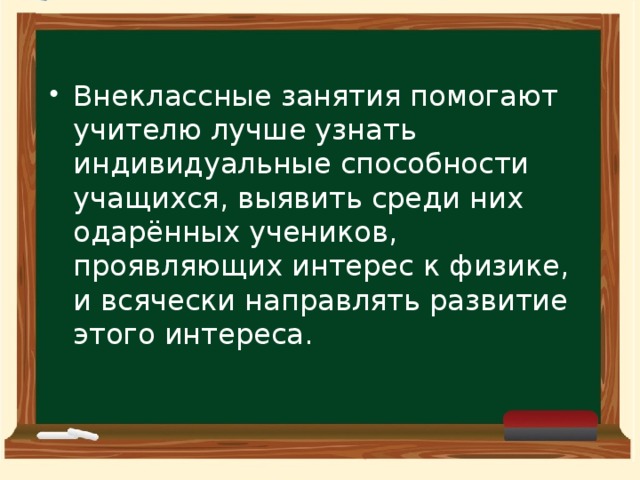 Внеклассные занятия помогают учителю лучше узнать индивидуальные способности учащихся, выявить среди них одарённых учеников, проявляющих интерес к физике, и всячески направлять развитие этого интереса.