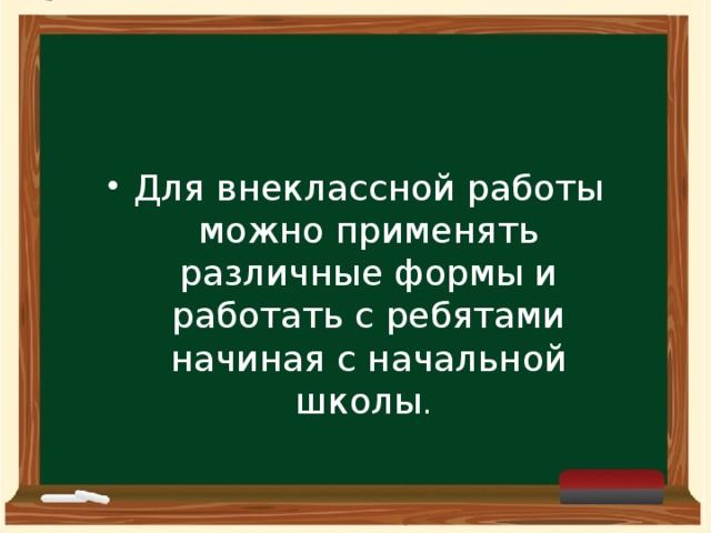 Для внеклассной работы можно применять различные формы и работать с ребятами начиная с начальной школы . 