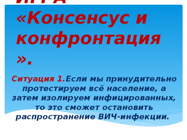 ИГРА «Консенсус и конфронтация». Ситуация 1. Если мы принудительно протестируем всё население, а затем изолируем инфицированных, то это сможет остановить распространение ВИЧ-инфекции.