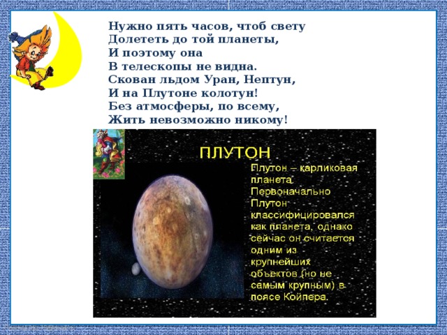 Нужно пять часов, чтоб свету  Долететь до той планеты,  И поэтому она  В телескопы не видна. Скован льдом Уран, Нептун,  И на Плутоне колотун!  Без атмосферы, по всему,  Жить невозможно никому!