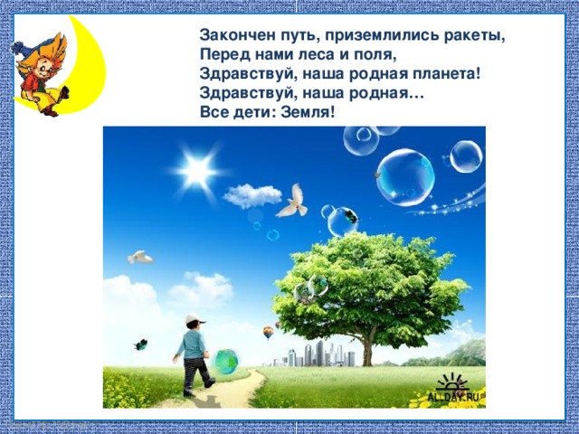 Закончен путь, приземлились ракеты, Перед нами леса и поля, Здравствуй, наша родная планета! Здравствуй, наша родная… Все дети: Земля!