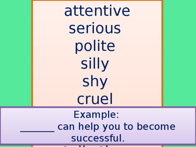 attentive serious polite silly shy cruel  patient clever talkative jealous Example: _______ can help you to become successful.