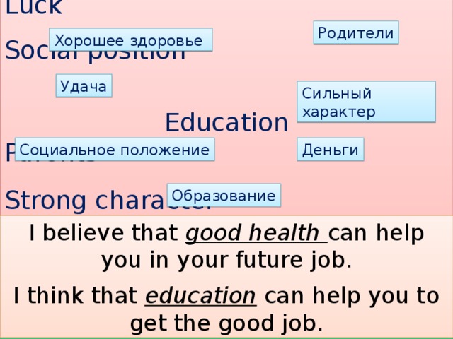 Good health Luck Social position Education Parents Strong character Money Родители Хорошее здоровье Удача Сильный характер Социальное положение Деньги Образование I believe that good health can help you in your future job. I think that education can help you to get the good job.