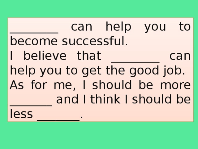 ________ can help you to become successful. I believe that ________ can help you to get the good job. As for me, I should be more _______ and I think I should be less _______.