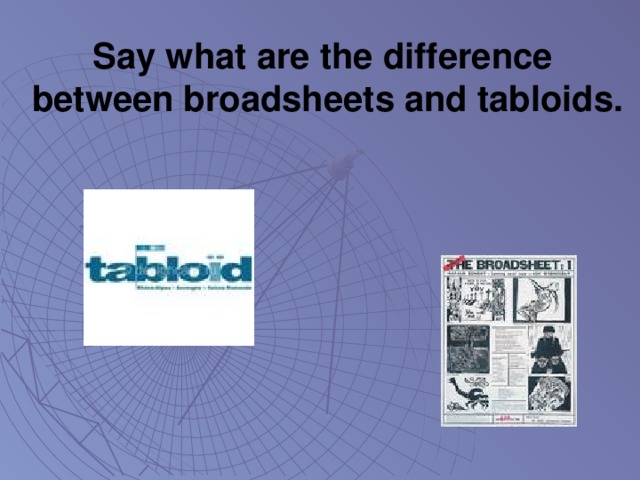 Say what are the difference  between broadsheets and tabloids.
