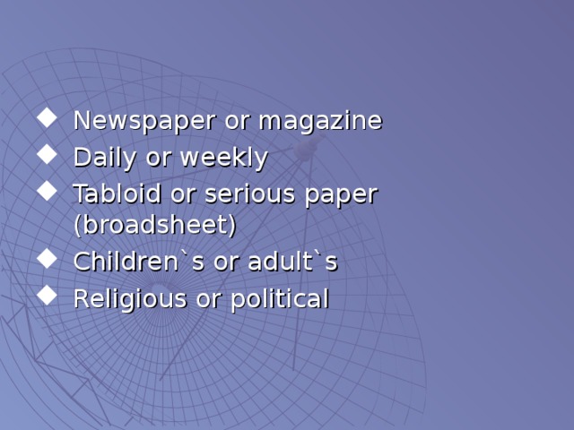 Newspaper or magazine Daily or weekly Tabloid or serious paper ( broadsheet) Children`s or adult`s Religious or political