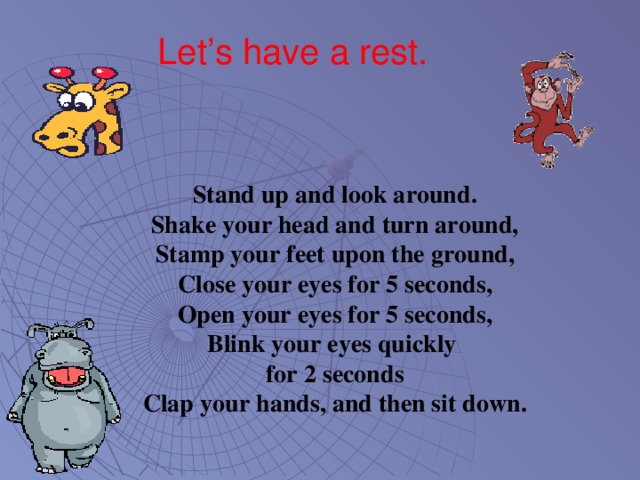 Let’s have a rest.   Stand up and look around. Shake your head and turn around, Stamp your feet upon the ground,  Close your eyes for 5 seconds,  Open your eyes for 5 seconds,  Blink your eyes quickly  for 2 seconds Clap your hands, and then sit down.