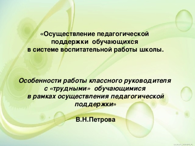 «Осуществление педагогической поддержки обучающихся в системе воспитательной работы школы.    Особенности работы классного руководителя с «трудными» обучающимися в рамках осуществления педагогической поддержки »  В.Н.Петрова