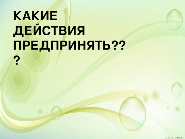 КАКИЕ ДЕЙСТВИЯ ПРЕДПРИНЯТЬ???