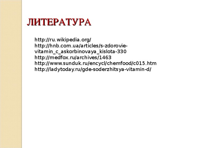 ЛИТЕРАТУРА http://ru.wikipedia.org/ http://hnb.com.ua/articles/s-zdorovie-vitamin_c_askorbinovaya_kislota-330 http://medfox.ru/archives/1463 http://www.sunduk.ru/encycl/chemfood/c015.htm http://ladytoday.ru/gde-soderzhitsya-vitamin-d/  