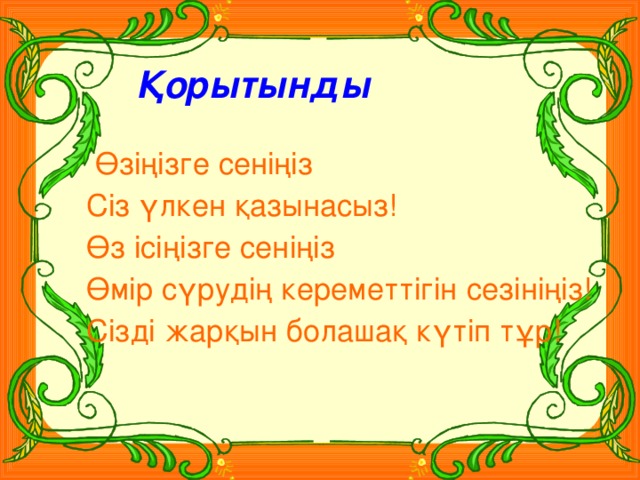 Қорытынды  Өзіңізге сеніңіз  Сіз үлкен қазынасыз!  Өз ісіңізге сеніңіз  Өмір сүрудің кереметтігін сезініңіз!  Сізді жарқын болашақ күтіп тұр!