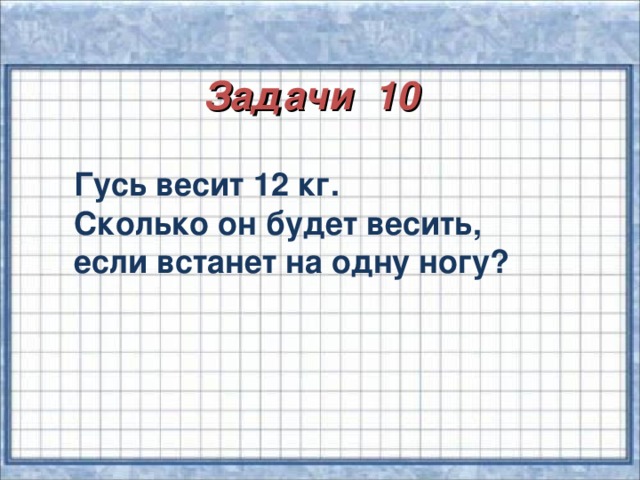 Задачи 10 Гусь весит 12 кг. Сколько он будет весить, если встанет на одну ногу?