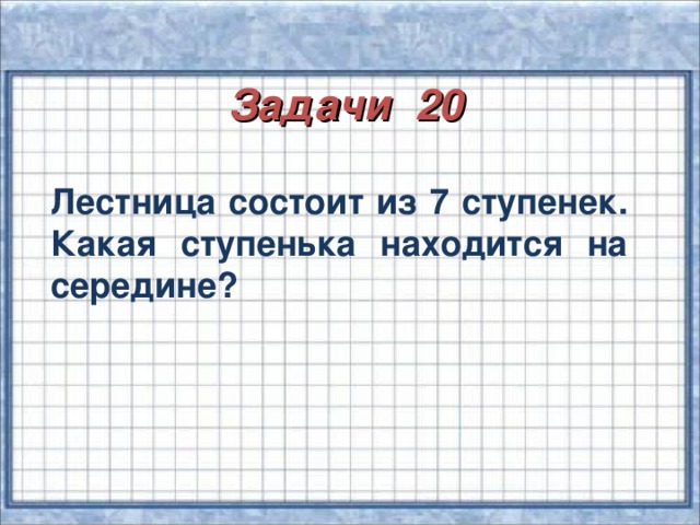 Задачи 20 Лестница состоит из 7 ступенек. Какая ступенька находится на середине?