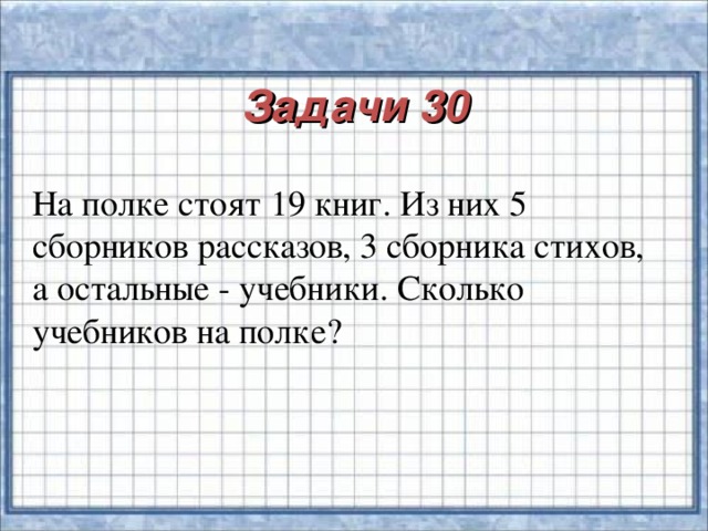 Задачи 30 На полке стоят 19 книг. Из них 5 сборников рассказов, 3 сборника стихов, а остальные - учебники. Сколько учебников на полке?