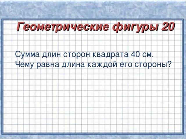 Геометрические фигуры 20  Сумма длин сторон квадрата 40 см. Чему равна длина каждой его стороны?