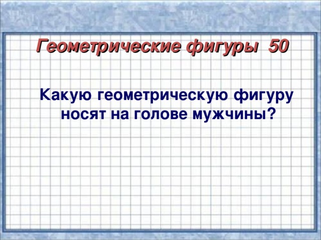 Геометрические фигуры 50  Какую геометрическую фигуру  носят на голове мужчины?