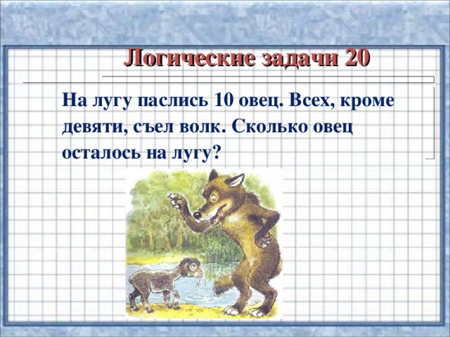 Логические задачи 20 На лугу паслись 10 овец. Всех, кроме девяти, съел волк. Сколько овец осталось на лугу?