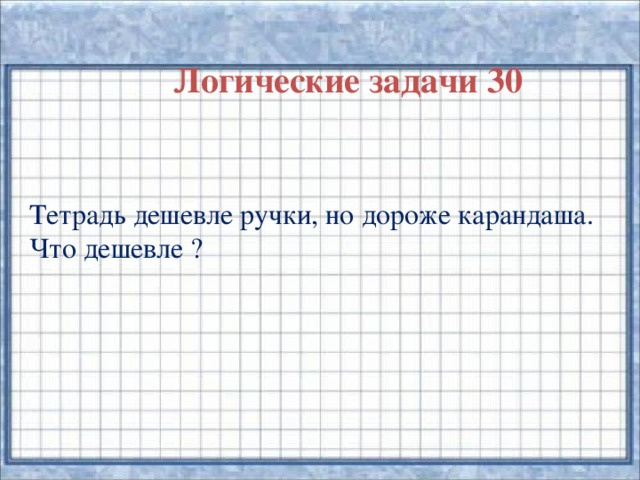 Логические задачи 30 Тетрадь дешевле ручки, но дороже карандаша. Что дешевле ?