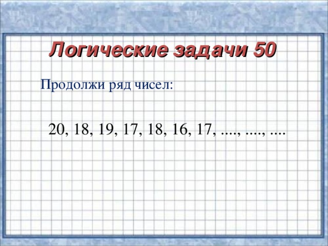 Логические задачи 50 Продолжи ряд чисел:   20, 18, 19, 17, 18, 16, 17, ...., ...., ....