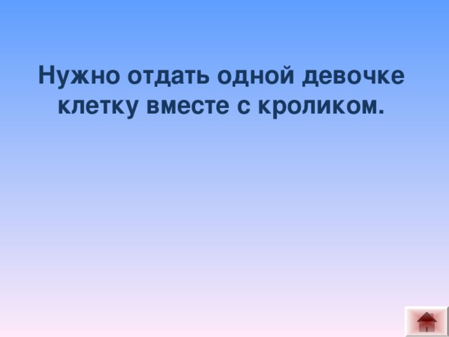 Нужно отдать одной девочке клетку вместе с кроликом.