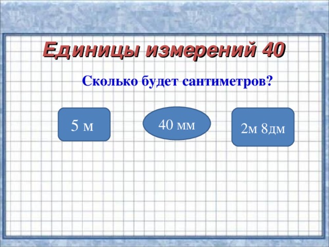 Единицы измерений 40 Сколько будет сантиметров?  40 мм 5 м 2м 8дм