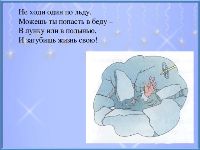 Не ходи один по льду. Можешь ты попасть в беду – В лунку или в полынью, И загубишь жизнь свою!