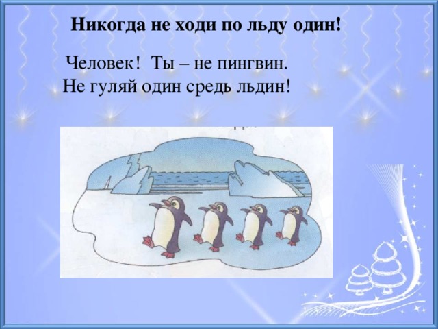 Никогда не ходи по льду один! Человек! Ты – не пингвин. Не гуляй один средь льдин!