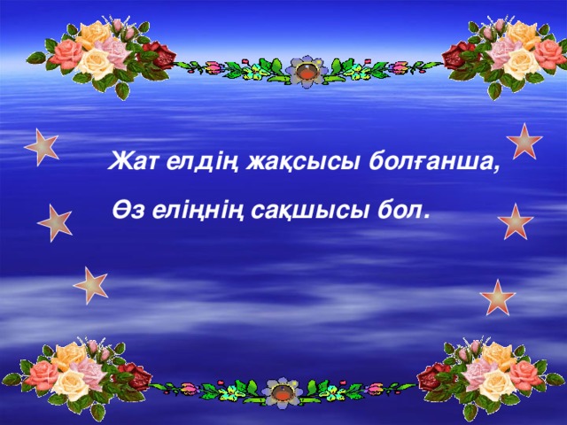 Жат елдің жақсысы болғанша,       Өз еліңнің сақшысы бол. 