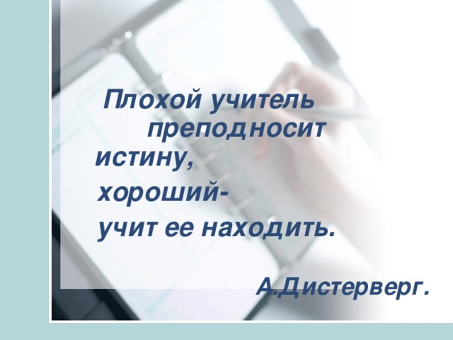 Плохой учитель преподносит истину,    хороший-  учит ее находить.  А.Дистерверг.