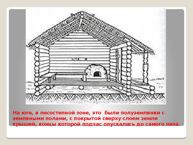 На юге, в лесостепной зоне, это были полуземлянки с земляными полами, с покрытой сверху слоем земли крышей, концы которой подчас опускались до самого низа.