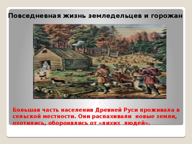 Повседневная жизнь земледельцев и горожан Большая часть населения Древней Руси проживала в сельской местности. Они распахивали новые земли, охотились, оборонялись от «лихих людей».