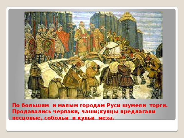По большим и малым городам Руси шумели торги. Продавались черпаки, чаши;купцы предлагали песцовые, собольи и куньи меха.