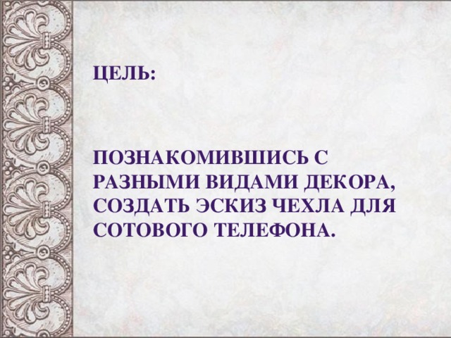 Цель:   познакомившись с разными видами декора, создать эскиз чехла для сотового телефона.