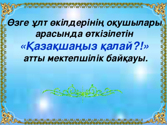 Өзге ұлт өкілдерінің оқушылары арасында өткізілетін «Қазақшаңыз қалай?!»  атты мектепшілік байқауы.