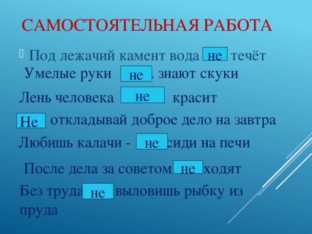 Самостоятельная работа не Под лежачий камент вода ..... течёт Умелые руки ……. знают скуки не Лень человека ……. красит не … .. откладывай доброе дело на завтра Не  Любишь калачи - ….. сиди на печи не После дела за советом …. ходят не Без труда …. выловишь рыбку из пруда не