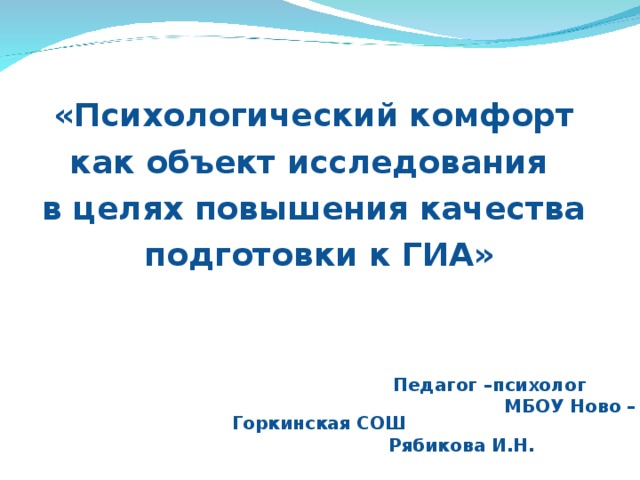 «Психологический комфорт как объект исследования в целях повышения качества подготовки к ГИА»     Педагог –психолог  МБОУ Ново – Горкинская СОШ  Рябикова И.Н.