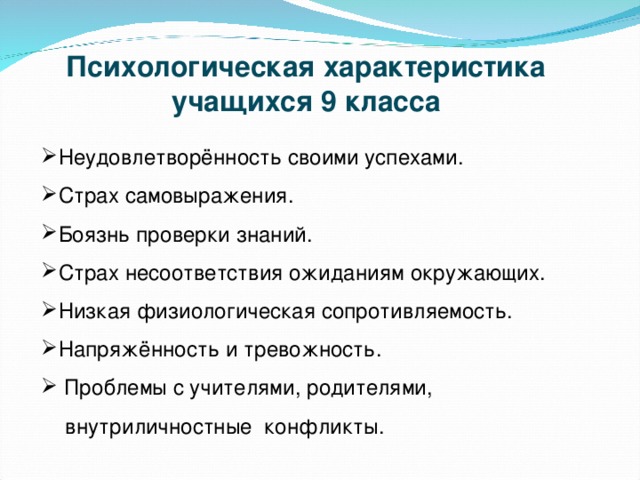 Психологическая характеристика учащихся 9 класса Неудовлетворённость своими успехами. Страх самовыражения. Боязнь проверки знаний. Страх несоответствия ожиданиям окружающих. Низкая физиологическая сопротивляемость. Напряжённость и тревожность.  Проблемы с учителями, родителями,  внутриличностные конфликты.