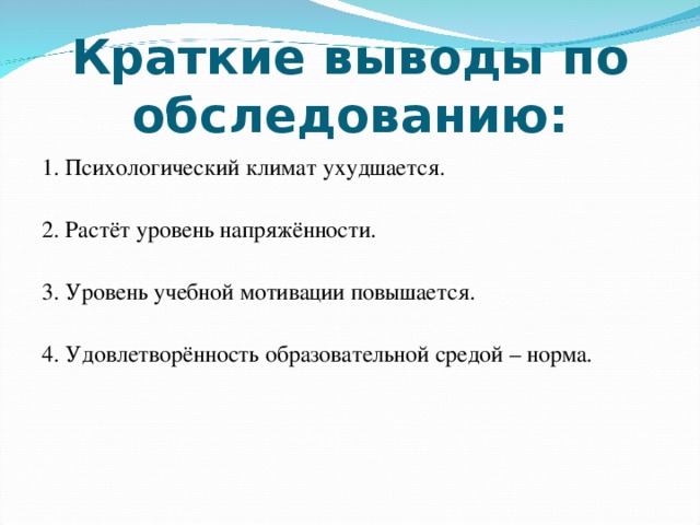 Краткие выводы по обследованию: 1. Психологический климат ухудшается. 2. Растёт уровень напряжённости. 3. Уровень учебной мотивации повышается. 4. Удовлетворённость образовательной средой – норма.