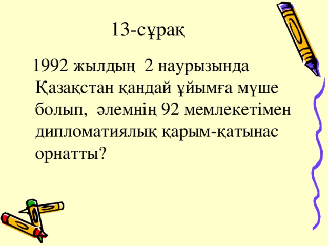 13-сұрақ  1992 жылдың 2 наурызында Қазақстан қандай ұйымға мүше болып,  әлемнің 92 мемлекетімен дипломатиялық қарым-қатынас орнатты?