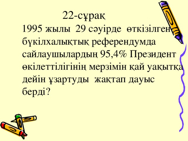 22-сұрақ  1995 жылы 29 сәуірде өткізілген бүкілхалықтық референдумда сайлаушылардың 95,4% Президент өкілеттілігінің мерзімін қай уақытқа дейін ұзартуды жақтап дауыс берді ? 