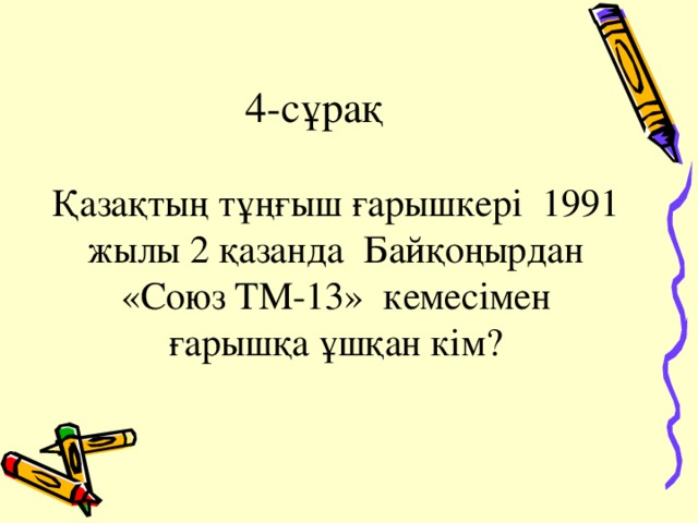 4-сұрақ Қазақтың тұңғыш ғарышкері 1991 жылы 2 қазанда Байқоңырдан «Союз ТМ-13» кемесімен ғарышқа ұшқан кім?