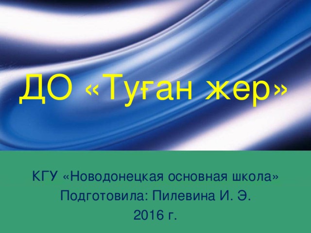 ДО «Туған жер» КГУ «Новодонецкая основная школа» Подготовила: Пилевина И. Э. 2016 г.