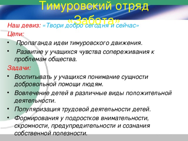 Тимуровский отряд «Забота» Наш девиз:  «Твори добро сегодня и сейчас» Цели:  Пропаганда идеи тимуровского движения.  Развитие у учащихся чувства сопереживания к проблемам общества. Задачи: